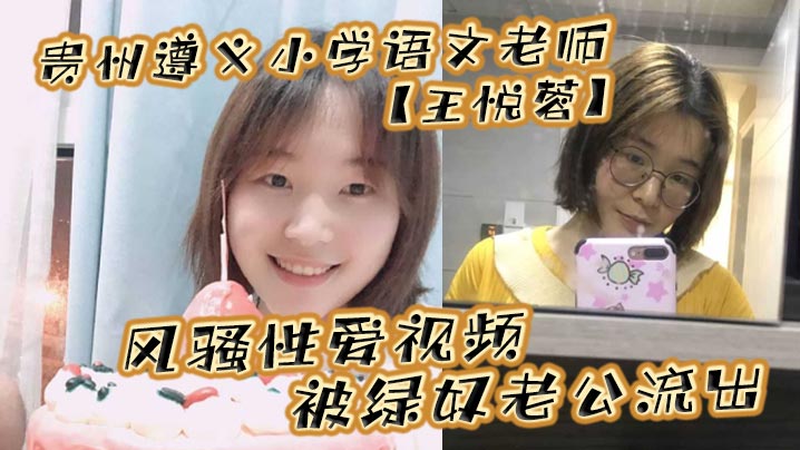 贵州遵义小学语文老师王悦蓉风骚性爱视频被绿奴老公流出表面上的人民教师私下发起骚来不输任何人