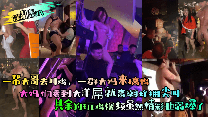 淫乱轰趴一帮大哥去叫鸡一群大妈来搞鸭大妈们看到大洋屌就高潮蜂拥尖叫其余的玩鸡视频虽然精彩也弱爆了