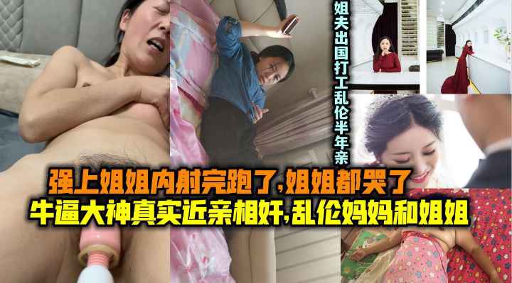 乱伦妈妈和姐姐！操了姐姐内射跑了姐姐都哭了！姐夫出国打工乱伦半年亲姐