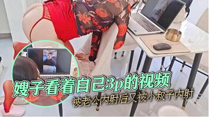 嫂子乱伦嫂子看着自己3p的视频被老公内射后又被小叔子内射